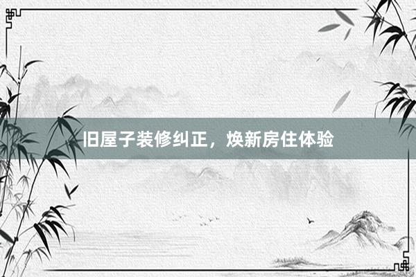 旧屋子装修纠正，焕新房住体验