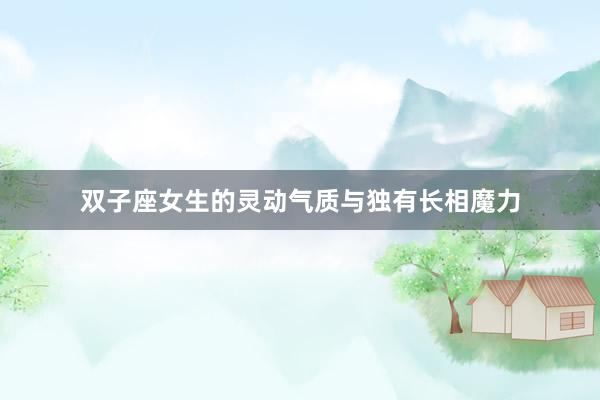 双子座女生的灵动气质与独有长相魔力