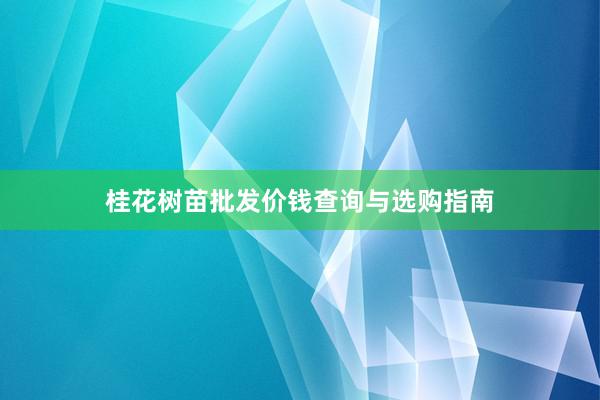 桂花树苗批发价钱查询与选购指南