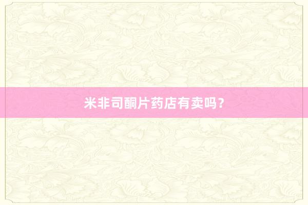 米非司酮片药店有卖吗?